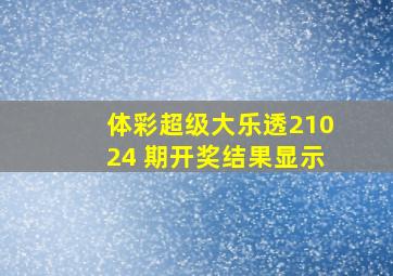 体彩超级大乐透21024 期开奖结果显示